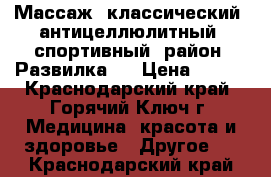 Массаж  классический, антицеллюлитный, спортивный (район “Развилка“) › Цена ­ 350 - Краснодарский край, Горячий Ключ г. Медицина, красота и здоровье » Другое   . Краснодарский край